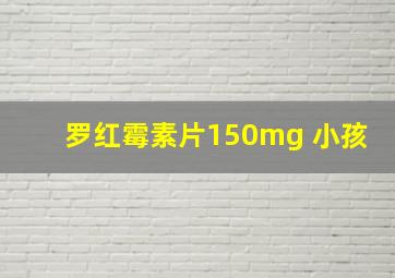 罗红霉素片150mg 小孩